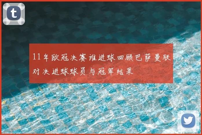 11年欧冠决赛谁进球回顾巴萨曼联对决进球球员与冠军结果