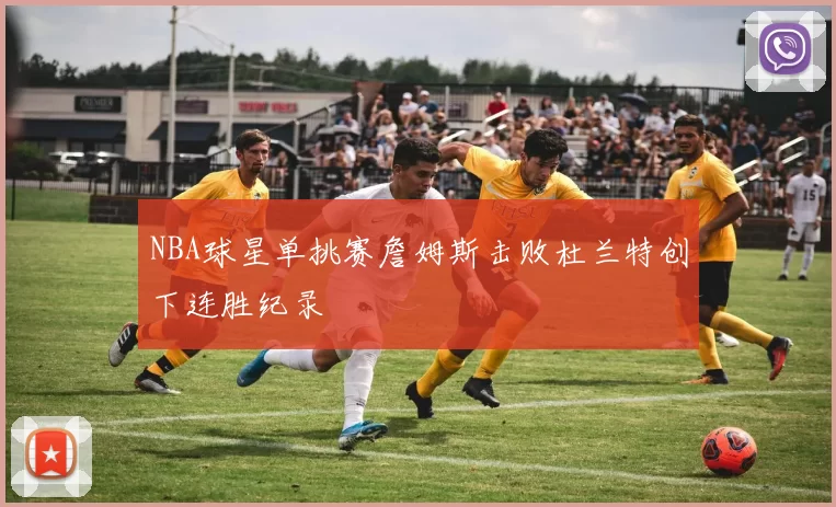 NBA球星单挑赛詹姆斯击败杜兰特创下连胜纪录