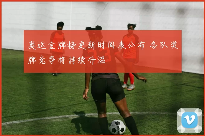 奥运金牌榜更新时间表公布 各队奖牌竞争将持续升温