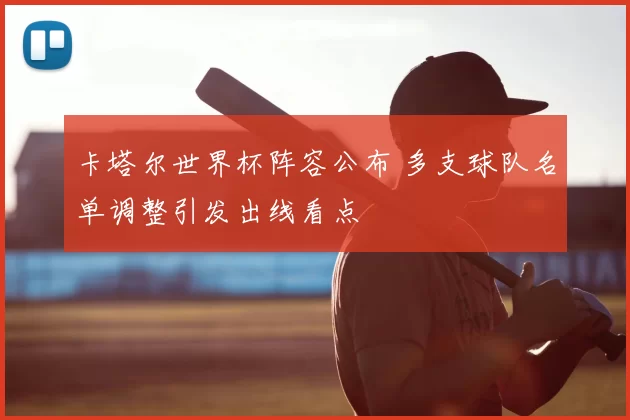 卡塔尔世界杯阵容公布 多支球队名单调整引发出线看点