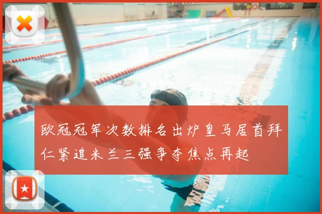 欧冠冠军次数排名出炉皇马居首拜仁紧追米兰三强争夺焦点再起