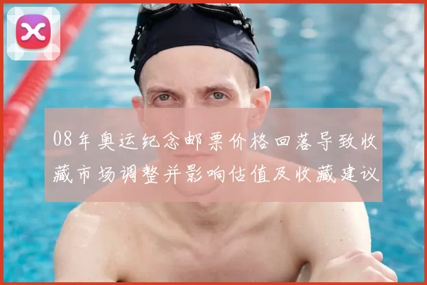 08年奥运纪念邮票价格回落导致收藏市场调整并影响估值及收藏建议