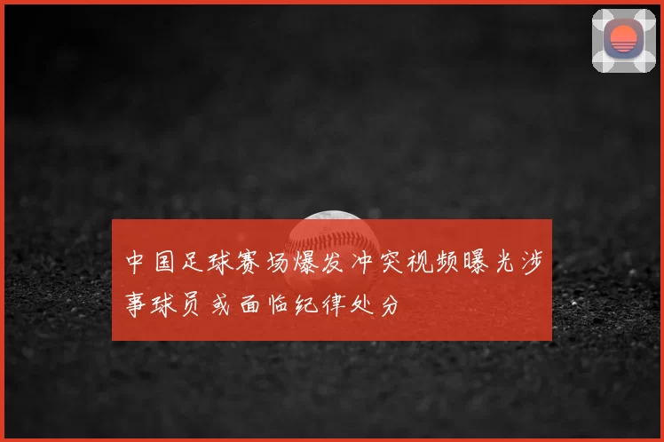 中国足球赛场爆发冲突视频曝光涉事球员或面临纪律处分