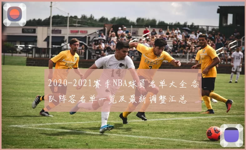 2020-2021赛季NBA球员名单大全 各队阵容名单一览及最新调整汇总