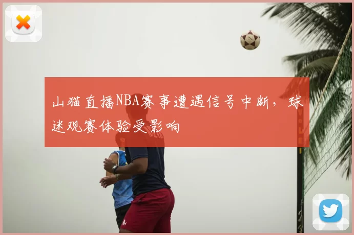 山猫直播NBA赛事遭遇信号中断，球迷观赛体验受影响