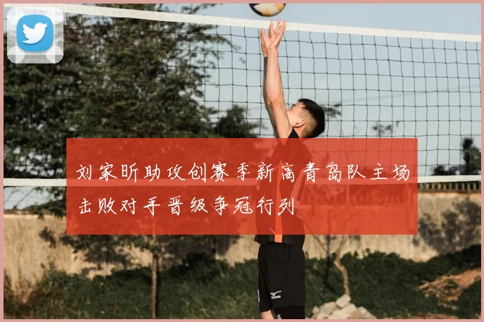 刘家昕助攻创赛季新高青岛队主场击败对手晋级争冠行列