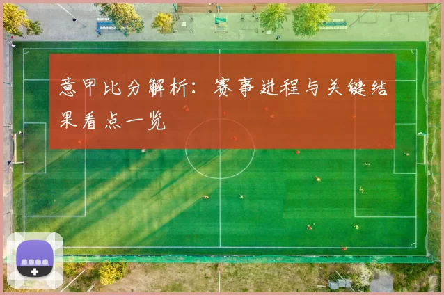 意甲比分解析：赛事进程与关键结果看点一览