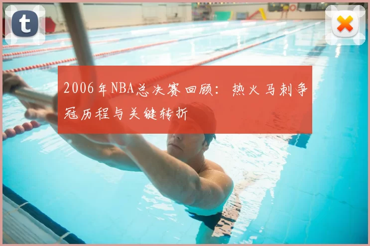 2006年NBA总决赛回顾：热火马刺争冠历程与关键转折