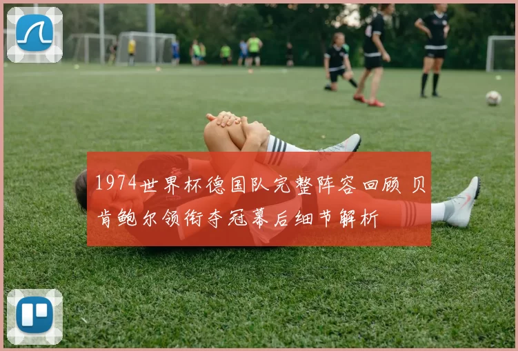 1974世界杯德国队完整阵容回顾 贝肯鲍尔领衔夺冠幕后细节解析