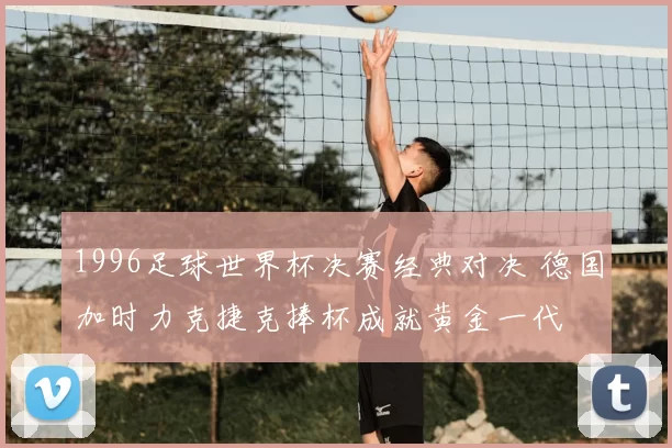 1996足球世界杯决赛经典对决 德国加时力克捷克捧杯成就黄金一代