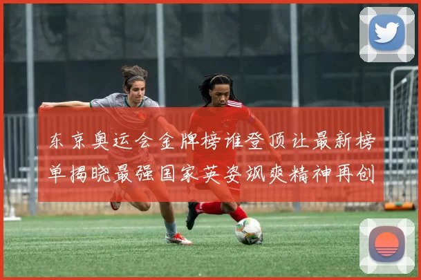 东京奥运会金牌榜谁登顶让最新榜单揭晓最强国家英姿飒爽精神再创辉煌