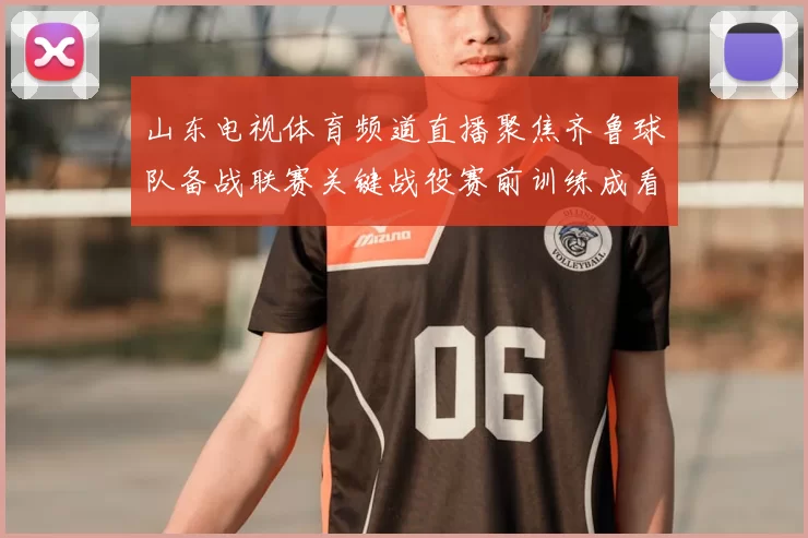 山东电视体育频道直播聚焦齐鲁球队备战联赛关键战役赛前训练成看点