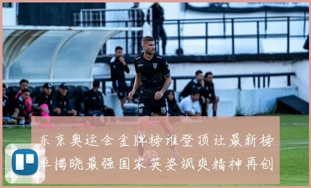 东京奥运会金牌榜谁登顶让最新榜单揭晓最强国家英姿飒爽精神再创辉煌