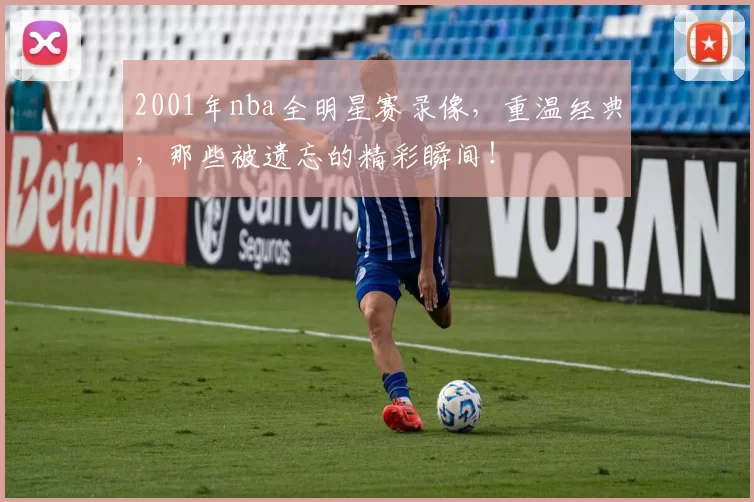 2001年nba全明星赛录像，重温经典，那些被遗忘的精彩瞬间！