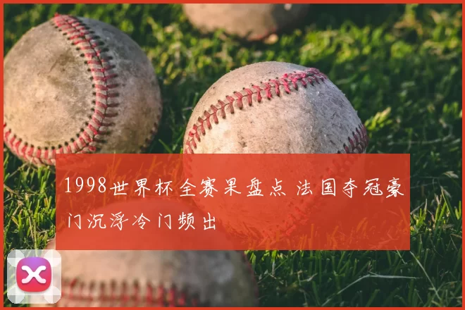 1998世界杯全赛果盘点 法国夺冠豪门沉浮冷门频出