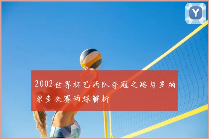 2002世界杯巴西队夺冠之路与罗纳尔多决赛两球解析