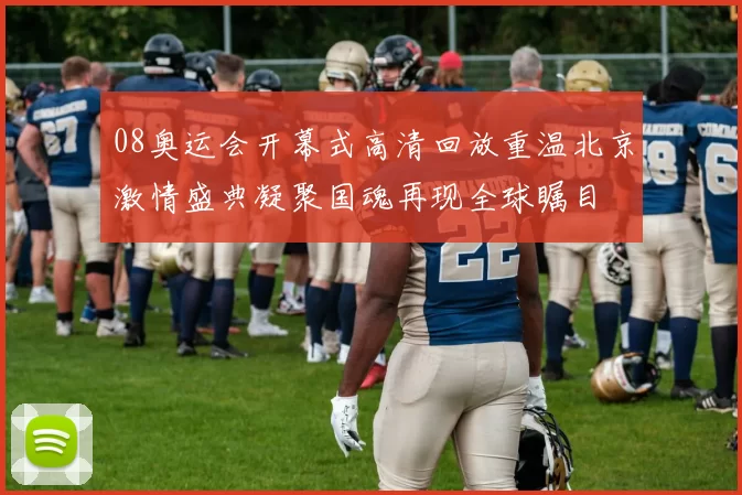 08奥运会开幕式高清回放重温北京激情盛典凝聚国魂再现全球瞩目