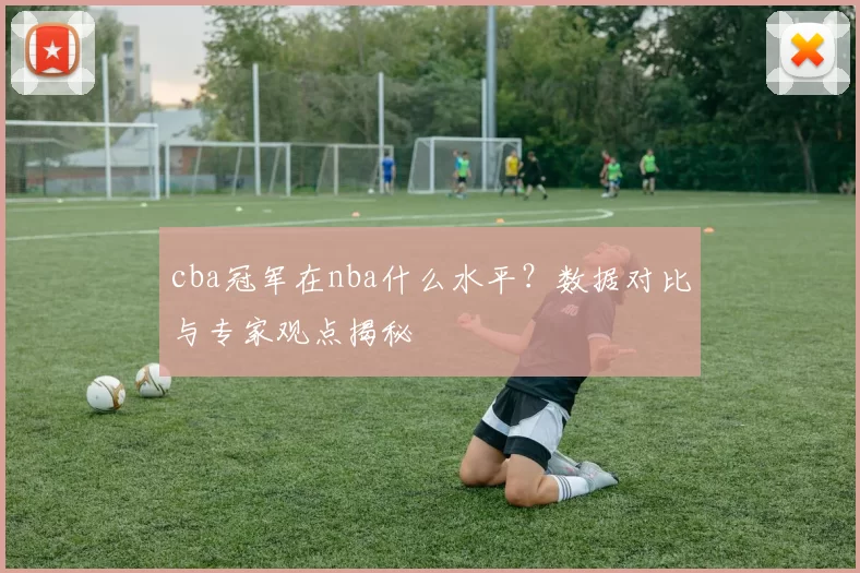 cba冠军在nba什么水平？数据对比与专家观点揭秘