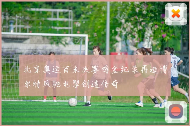 北京奥运百米决赛鸣金纪录再造博尔特风驰电掣创造传奇