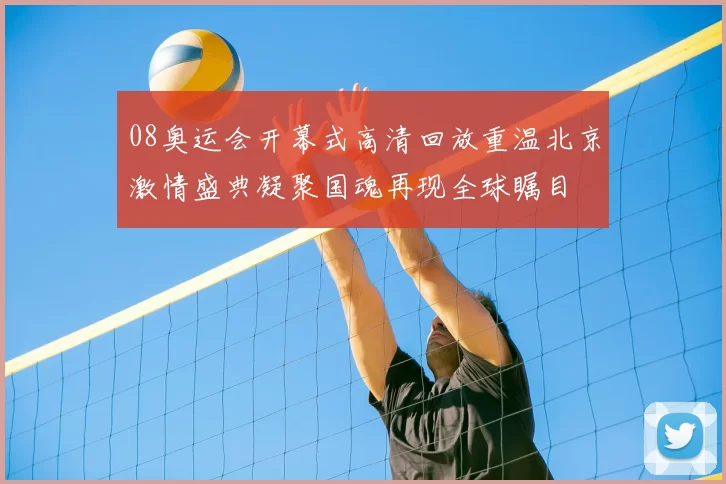 08奥运会开幕式高清回放重温北京激情盛典凝聚国魂再现全球瞩目