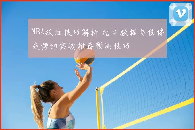 NBA投注技巧解析 结合数据与伤停走势的实战推荐预测技巧