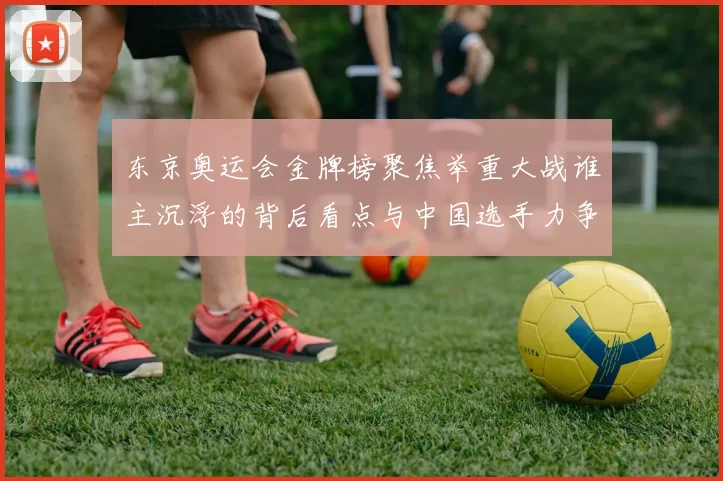 东京奥运会金牌榜聚焦举重大战谁主沉浮的背后看点与中国选手力争