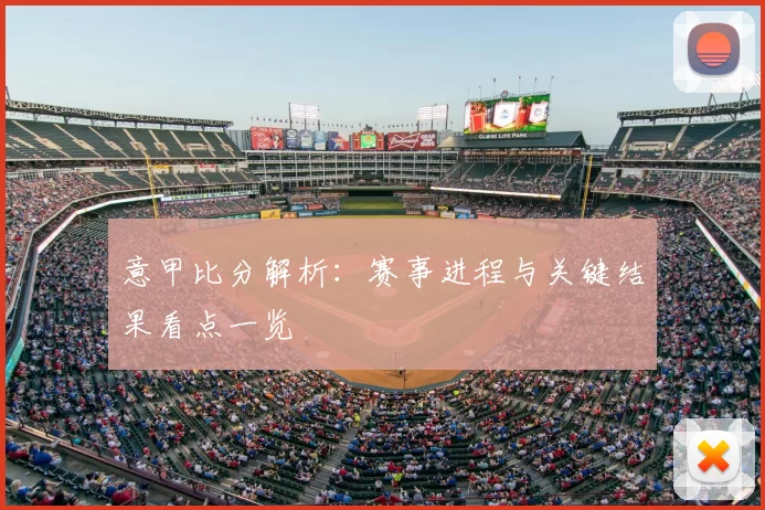 意甲比分解析:赛事进程与关键结果看点一览