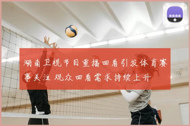 湖南卫视节目重播回看引发体育赛事关注 观众回看需求持续上升