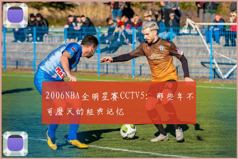 2006NBA全明星赛CCTV5：那些年不可磨灭的经典记忆