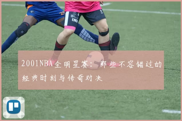 2001NBA全明星赛：那些不容错过的经典时刻与传奇对决