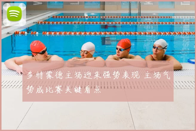 多特蒙德主场迎来强势表现 主场气势成比赛关键看点