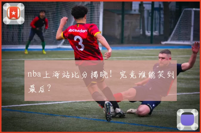 nba上海站比分揭晓!究竟谁能笑到最后?