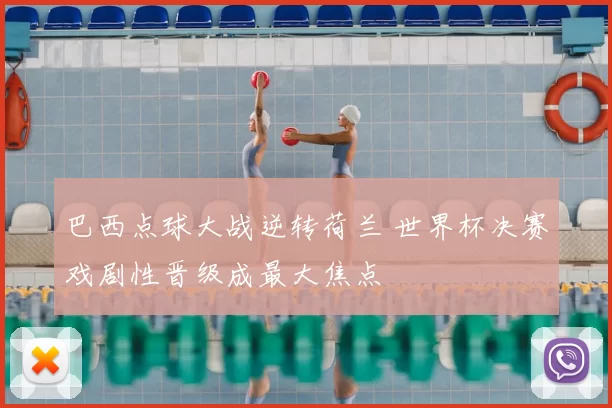 巴西点球大战逆转荷兰 世界杯决赛戏剧性晋级成最大焦点