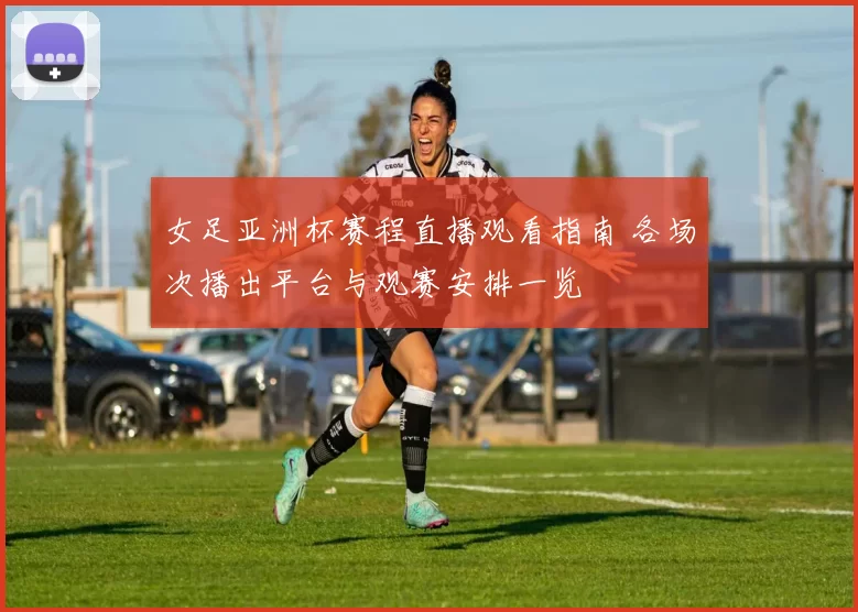 女足亚洲杯赛程直播观看指南 各场次播出平台与观赛安排一览