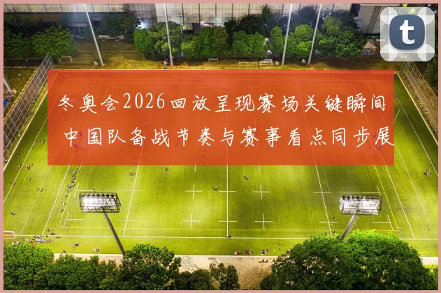 冬奥会2026回放呈现赛场关键瞬间 中国队备战节奏与赛事看点同步展开