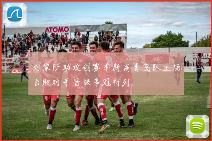 刘家昕助攻创赛季新高青岛队主场击败对手晋级争冠行列