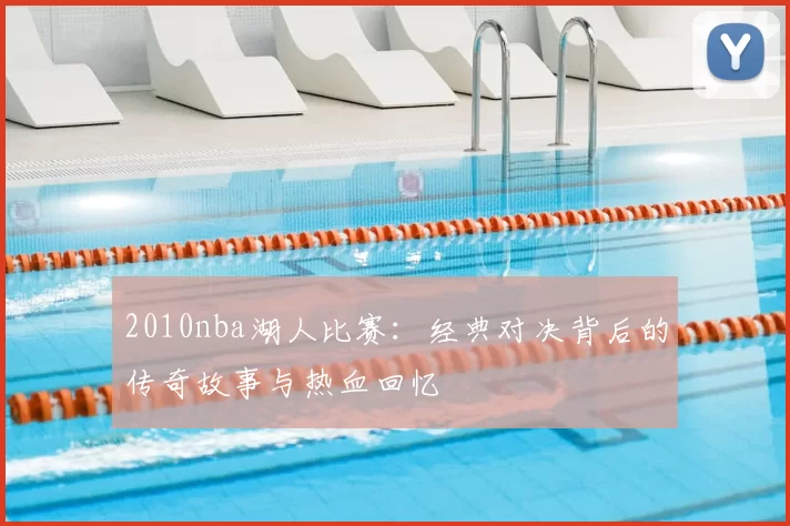 2010nba湖人比赛：经典对决背后的传奇故事与热血回忆