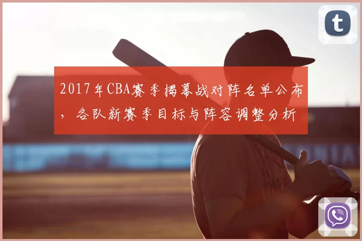 2017年CBA赛季揭幕战对阵名单公布，各队新赛季目标与阵容调整分析