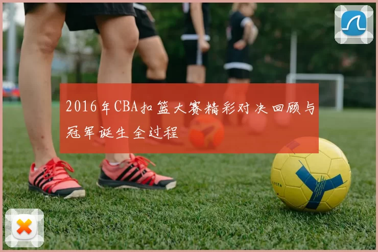 2016年CBA扣篮大赛精彩对决回顾与冠军诞生全过程