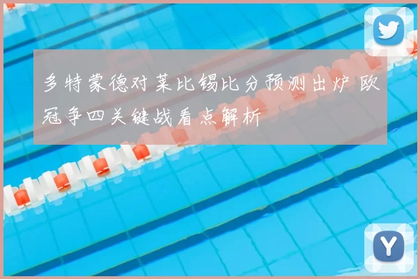 多特蒙德对莱比锡比分预测出炉 欧冠争四关键战看点解析