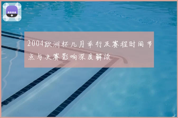 2004欧洲杯几月举行及赛程时间节点与决赛影响深度解读