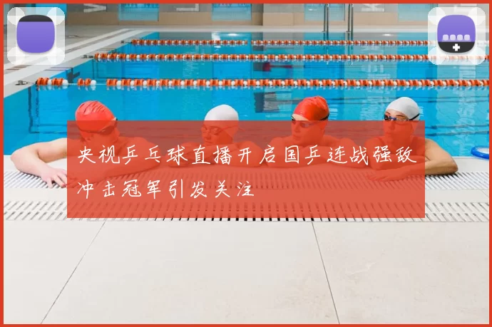 央视乒乓球直播开启国乒连战强敌冲击冠军引发关注