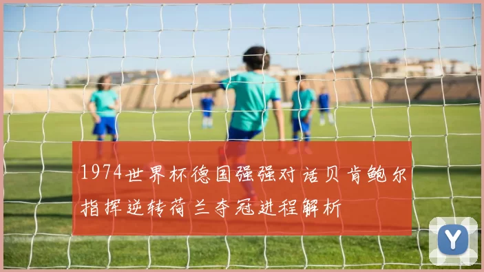 1974世界杯德国强强对话贝肯鲍尔指挥逆转荷兰夺冠进程解析