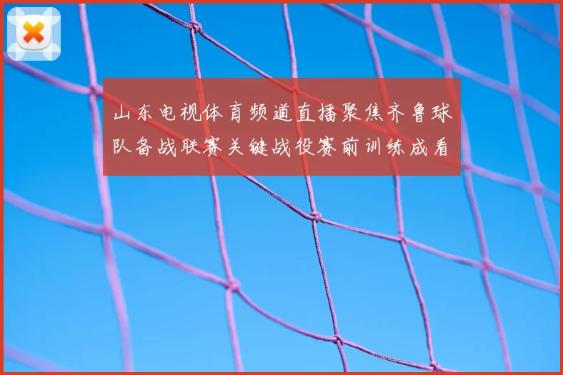 山东电视体育频道直播聚焦齐鲁球队备战联赛关键战役赛前训练成看点