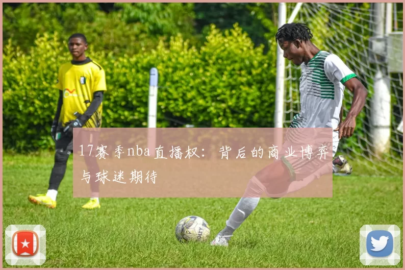 17赛季nba直播权：背后的商业博弈与球迷期待