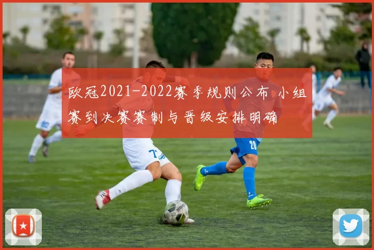 欧冠2021-2022赛季规则公布 小组赛到决赛赛制与晋级安排明确