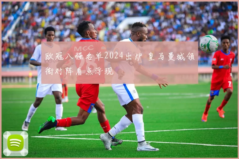 欧冠八强名单2024出炉 皇马曼城领衔对阵看点浮现