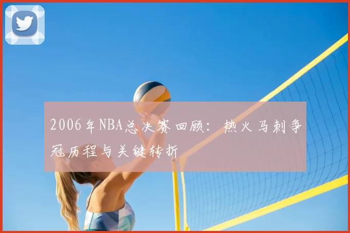 2006年NBA总决赛回顾：热火马刺争冠历程与关键转折