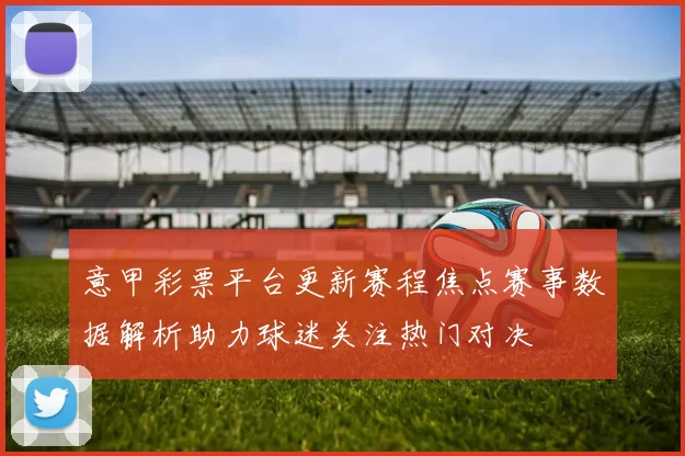 意甲彩票平台更新赛程焦点赛事数据解析助力球迷关注热门对决