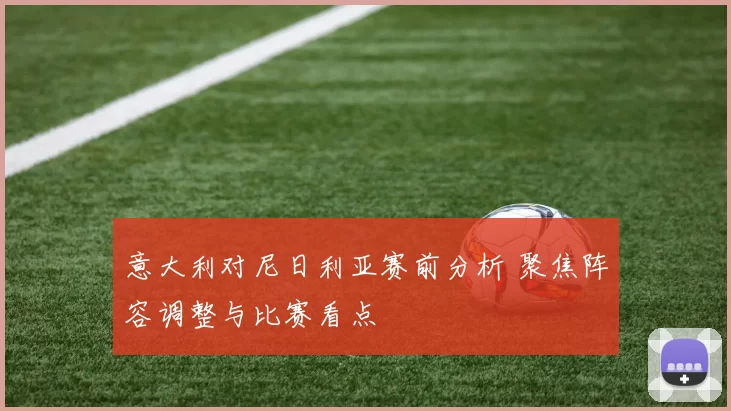 意大利对尼日利亚赛前分析 聚焦阵容调整与比赛看点